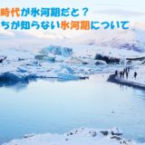 今が氷河期である原因とは？間氷期から次の氷河期へ